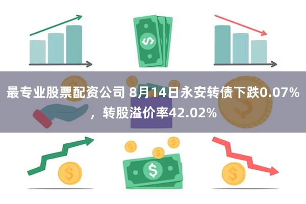 最专业股票配资公司 8月14日永安转债下跌0.07%，转股溢价率42.02%