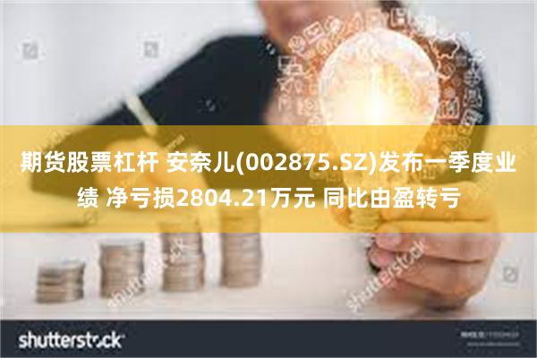 期货股票杠杆 安奈儿(002875.SZ)发布一季度业绩 净亏损2804.21万元 同比由盈转亏