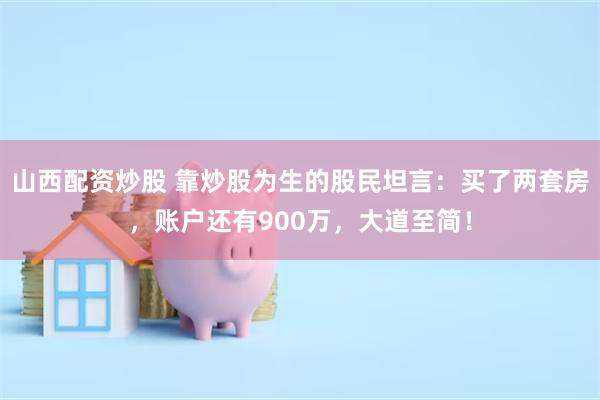 山西配资炒股 靠炒股为生的股民坦言：买了两套房，账户还有900万，大道至简！