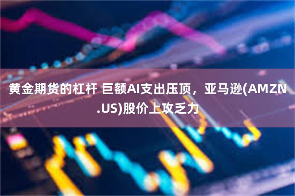 黄金期货的杠杆 巨额AI支出压顶，亚马逊(AMZN.US)股价上攻乏力