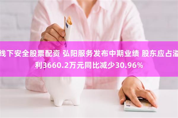 线下安全股票配资 弘阳服务发布中期业绩 股东应占溢利3660.2万元同比减少30.96%