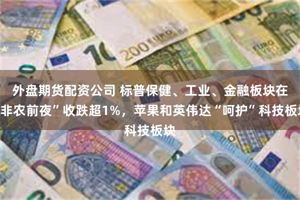 外盘期货配资公司 标普保健、工业、金融板块在“非农前夜”收跌超1%，苹果和英伟达“呵护”科技板块