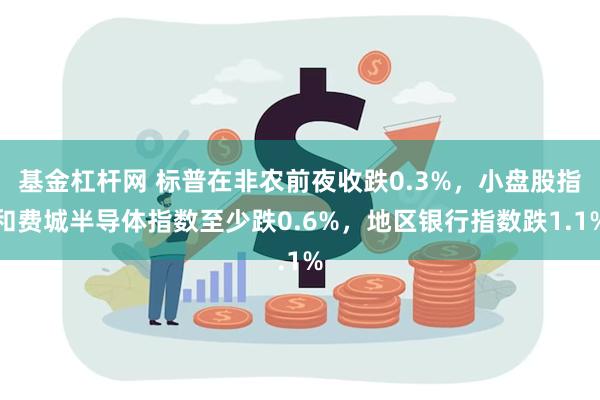 基金杠杆网 标普在非农前夜收跌0.3%，小盘股指和费城半导体指数至少跌0.6%，地区银行指数跌1.1%