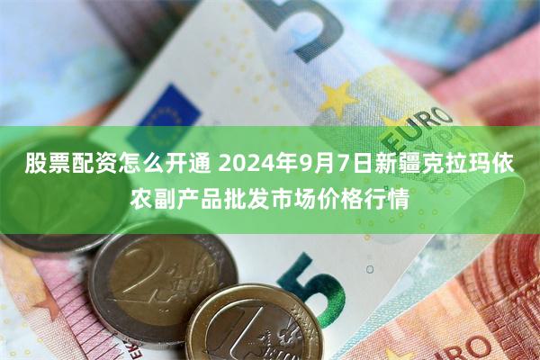 股票配资怎么开通 2024年9月7日新疆克拉玛依农副产品批发市场价格行情