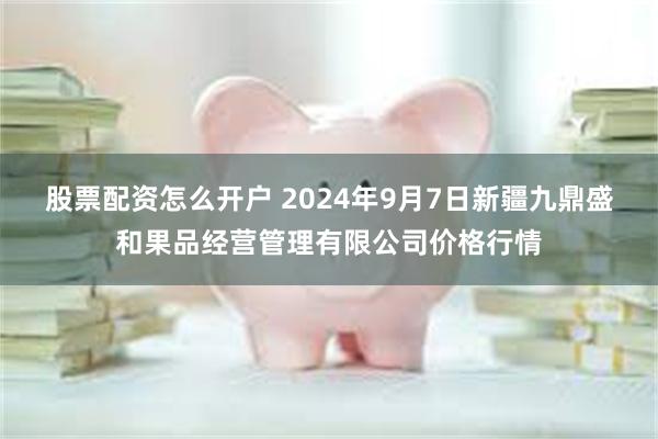 股票配资怎么开户 2024年9月7日新疆九鼎盛和果品经营管理有限公司价格行情