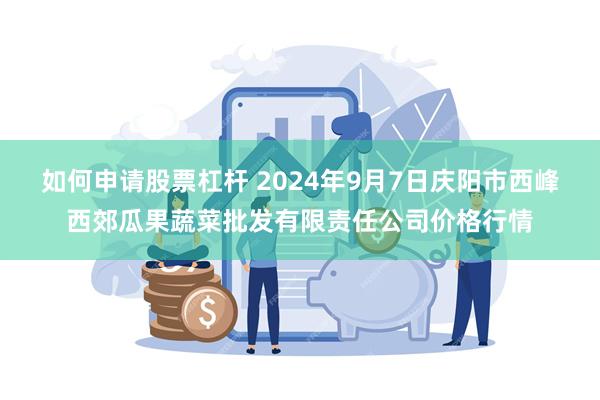 如何申请股票杠杆 2024年9月7日庆阳市西峰西郊瓜果蔬菜批发有限责任公司价格行情