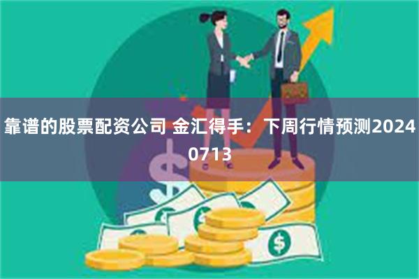 靠谱的股票配资公司 金汇得手：下周行情预测20240713