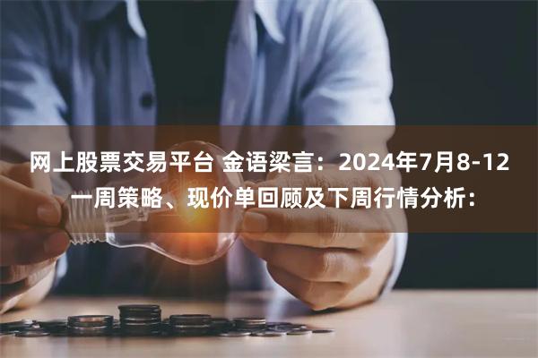 网上股票交易平台 金语梁言：2024年7月8-12 一周策略、现价单回顾及下周行情分析：