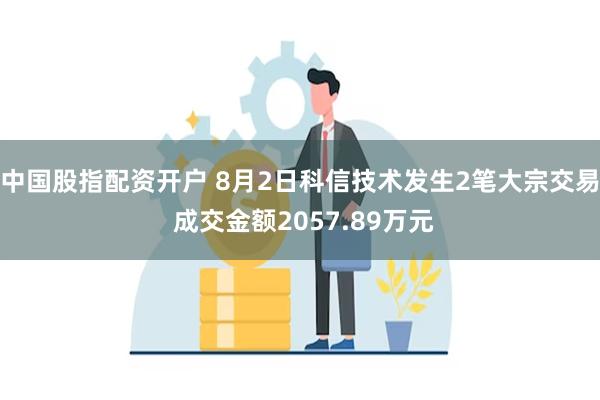 中国股指配资开户 8月2日科信技术发生2笔大宗交易 成交金额2057.89万元