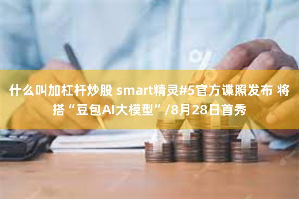 什么叫加杠杆炒股 smart精灵#5官方谍照发布 将搭“豆包AI大模型”/8月28日首秀