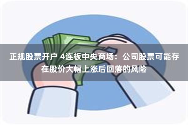 正规股票开户 4连板中央商场：公司股票可能存在股价大幅上涨后回落的风险