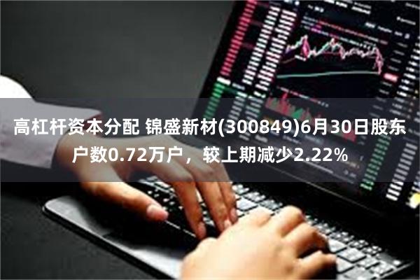 高杠杆资本分配 锦盛新材(300849)6月30日股东户数0.72万户，较上期减少2.22%