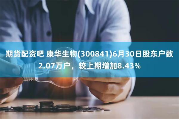 期货配资吧 康华生物(300841)6月30日股东户数2.07万户，较上期增加8.43%