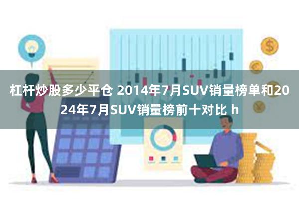 杠杆炒股多少平仓 2014年7月SUV销量榜单和2024年7月SUV销量榜前十对比 h