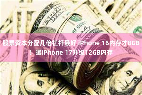 股票资本分配几倍杠杆最好 iPhone 16内存才8GB！曝iPhone 17升级12GB内存