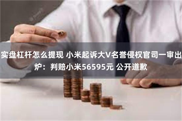 实盘杠杆怎么提现 小米起诉大V名誉侵权官司一审出炉：判赔小米56595元 公开道歉