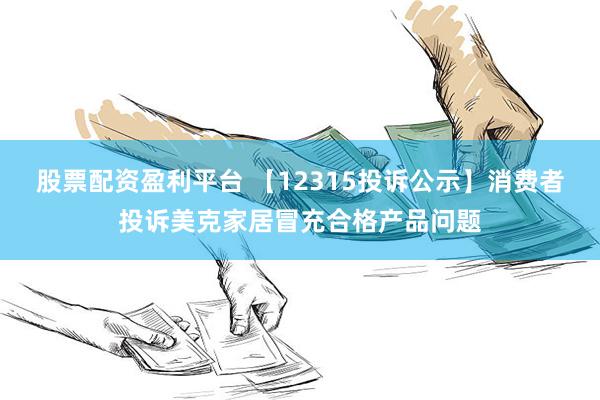 股票配资盈利平台 【12315投诉公示】消费者投诉美克家居冒充合格产品问题