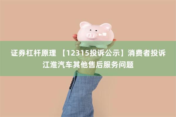 证券杠杆原理 【12315投诉公示】消费者投诉江淮汽车其他售后服务问题