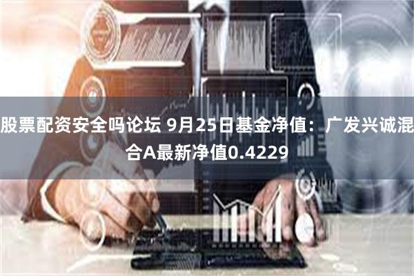 股票配资安全吗论坛 9月25日基金净值：广发兴诚混合A最新净值0.4229