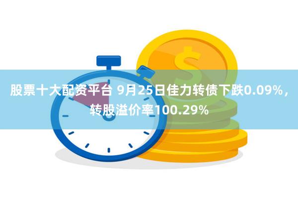 股票十大配资平台 9月25日佳力转债下跌0.09%，转股溢价率100.29%