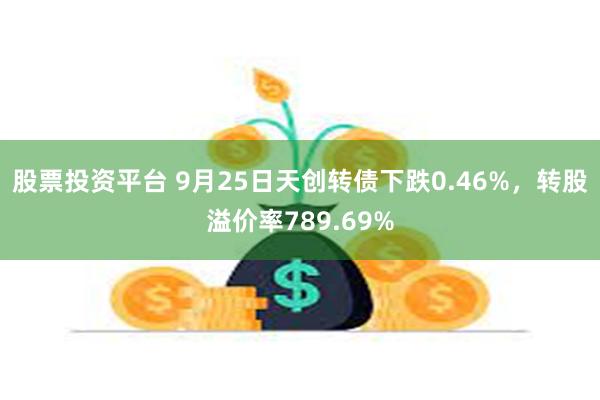 股票投资平台 9月25日天创转债下跌0.46%，转股溢价率789.69%