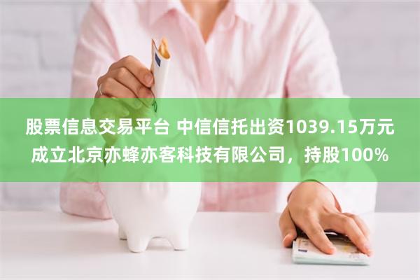 股票信息交易平台 中信信托出资1039.15万元成立北京亦蜂亦客科技有限公司，持股100%