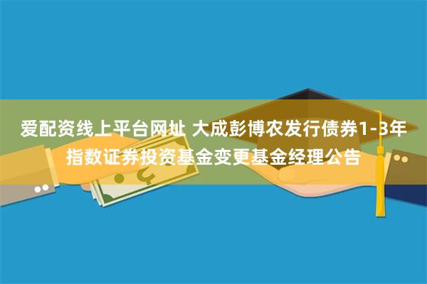 爱配资线上平台网址 大成彭博农发行债券1-3年指数证券投资基金变更基金经理公告