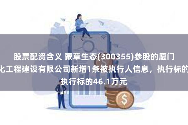 股票配资含义 蒙草生态(300355)参股的厦门鹭路兴绿化工程建设有限公司新增1条被执行人信息，执行标的46.1万元