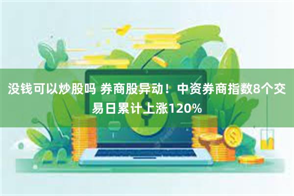 没钱可以炒股吗 券商股异动！中资券商指数8个交易日累计上涨120%