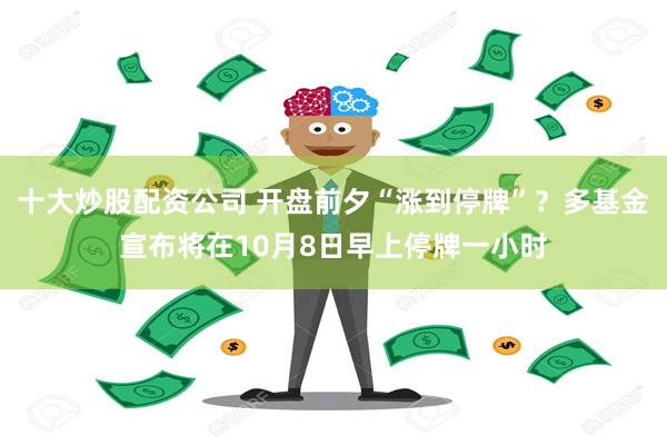 十大炒股配资公司 开盘前夕“涨到停牌”？多基金宣布将在10月8日早上停牌一小时