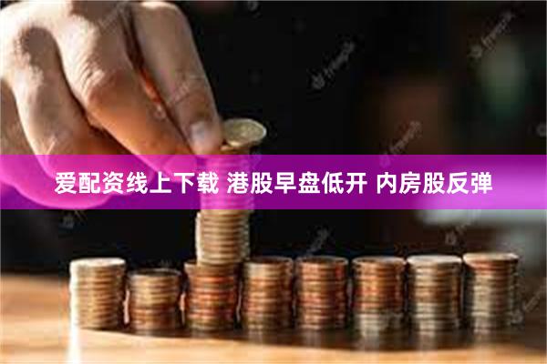 爱配资线上下载 港股早盘低开 内房股反弹