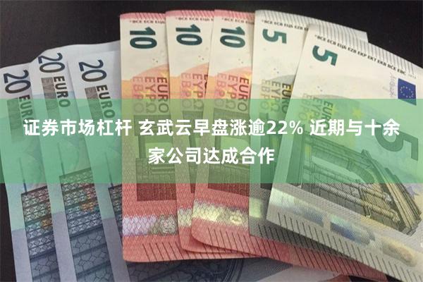 证券市场杠杆 玄武云早盘涨逾22% 近期与十余家公司达成合作