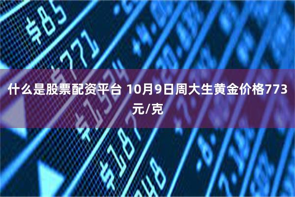 什么是股票配资平台 10月9日周大生黄金价格773元/克