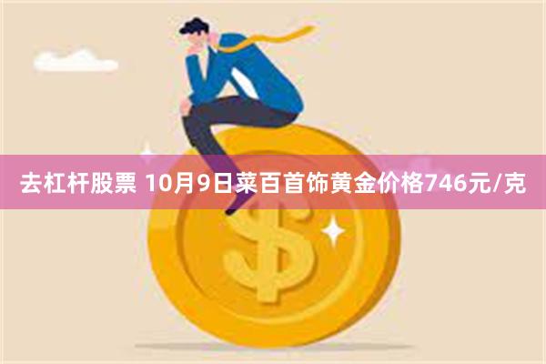 去杠杆股票 10月9日菜百首饰黄金价格746元/克