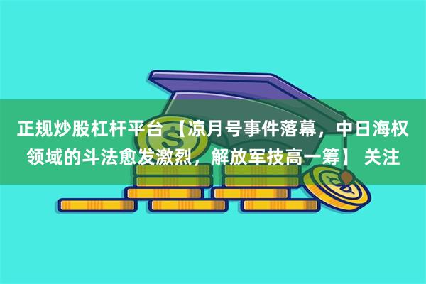 正规炒股杠杆平台 【凉月号事件落幕，中日海权领域的斗法愈发激烈，解放军技高一筹】 关注