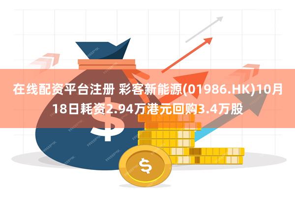 在线配资平台注册 彩客新能源(01986.HK)10月18日耗资2.94万港元回购3.4万股