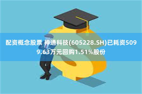 配资概念股票 神通科技(605228.SH)已耗资5099.63万元回购1.51%股份