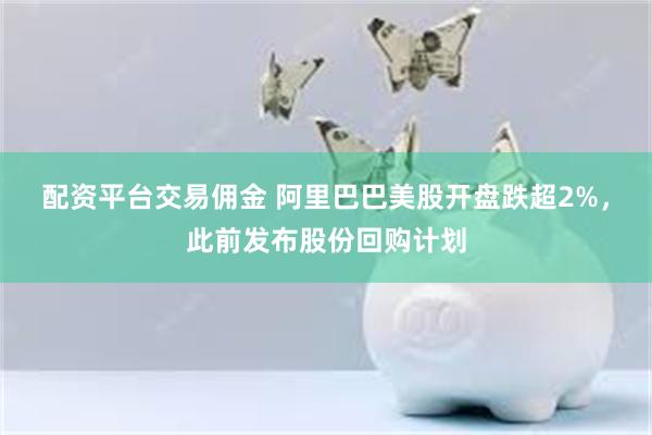 配资平台交易佣金 阿里巴巴美股开盘跌超2%，此前发布股份回购计划