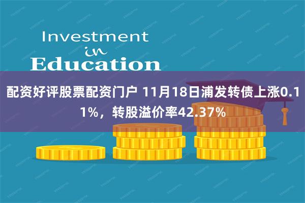 配资好评股票配资门户 11月18日浦发转债上涨0.11%，转股溢价率42.37%