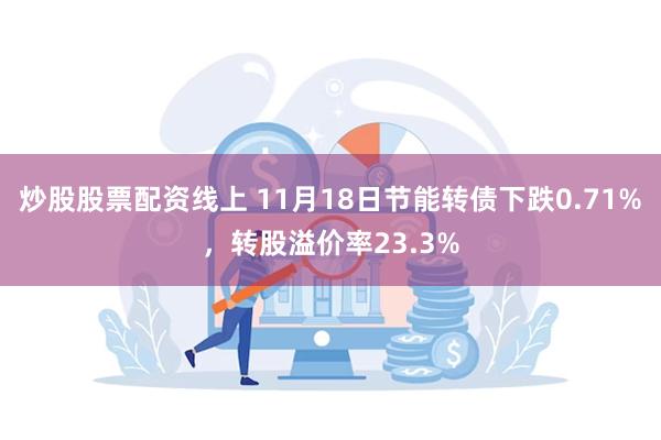 炒股股票配资线上 11月18日节能转债下跌0.71%，转股溢价率23.3%