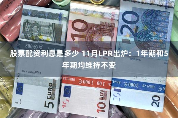 股票配资利息是多少 11月LPR出炉：1年期和5年期均维持不变