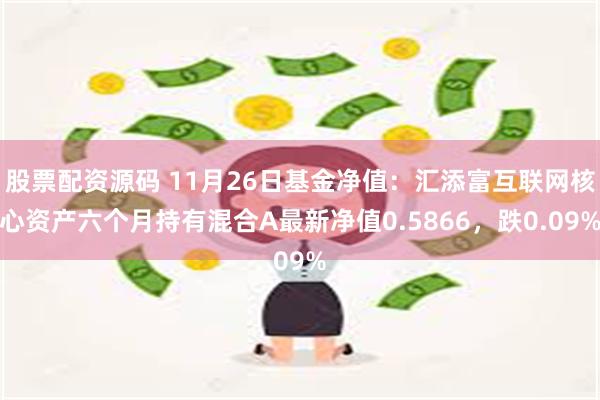 股票配资源码 11月26日基金净值：汇添富互联网核心资产六个月持有混合A最新净值0.5866，跌0.09%