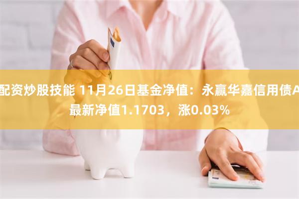 配资炒股技能 11月26日基金净值：永赢华嘉信用债A最新净值1.1703，涨0.03%