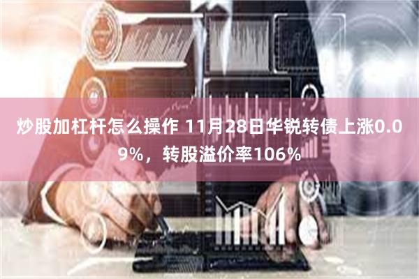 炒股加杠杆怎么操作 11月28日华锐转债上涨0.09%，转股溢价率106%