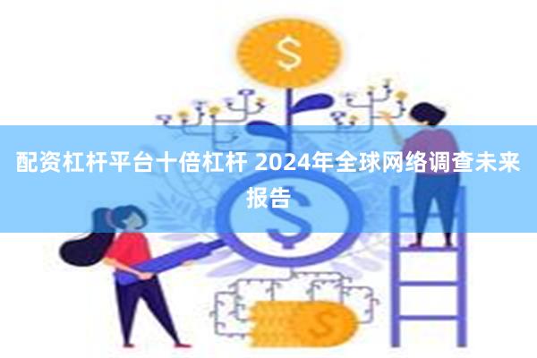 配资杠杆平台十倍杠杆 2024年全球网络调查未来报告