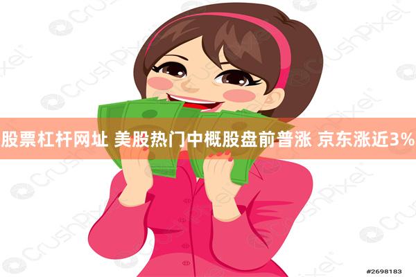 股票杠杆网址 美股热门中概股盘前普涨 京东涨近3%