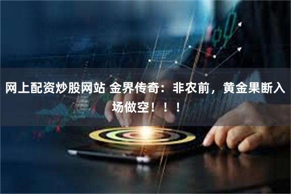 网上配资炒股网站 金界传奇：非农前，黄金果断入场做空！！！