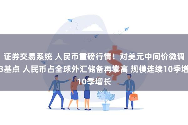 证券交易系统 人民币重磅行情！对美元中间价微调贬3基点 人民币占全球外汇储备再攀高 规模连续10季增长