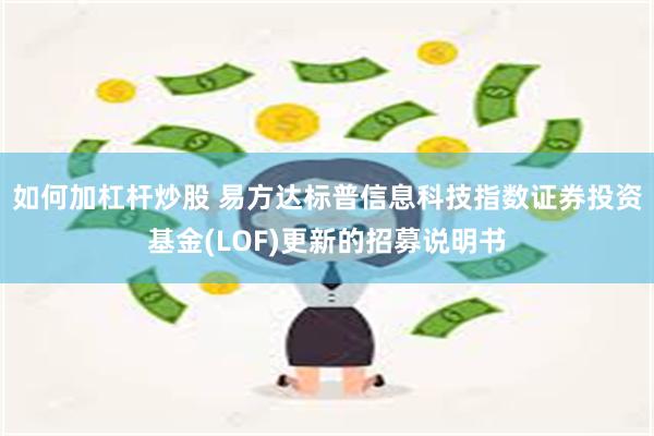 如何加杠杆炒股 易方达标普信息科技指数证券投资基金(LOF)更新的招募说明书