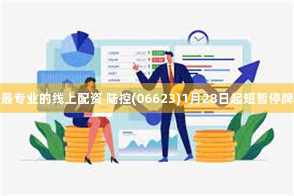 最专业的线上配资 陆控(06623)1月28日起短暂停牌